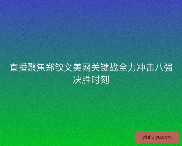 直播聚焦郑钦文美网关键战全力冲击八强决胜时刻