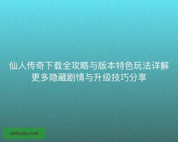 仙人传奇下载全攻略与版本特色玩法详解更多隐藏剧情与升级技巧分享