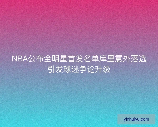 NBA公布全明星首发名单库里意外落选引发球迷争论升级