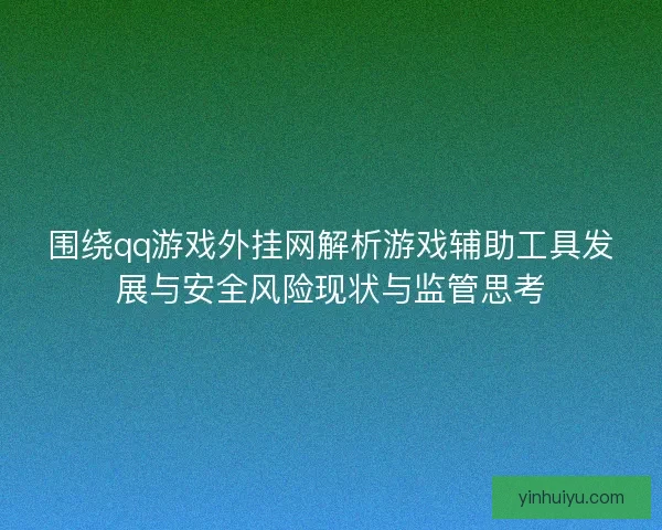 围绕qq游戏外挂网解析游戏辅助工具发展与安全风险现状与监管思考