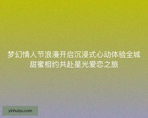 梦幻情人节浪漫开启沉浸式心动体验全城甜蜜相约共赴星光爱恋之旅