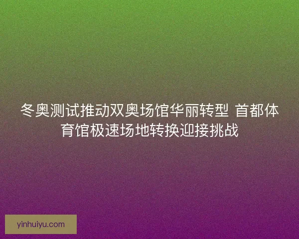 冬奥测试推动双奥场馆华丽转型 首都体育馆极速场地转换迎接挑战