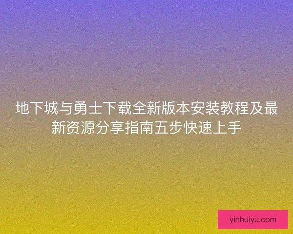 地下城与勇士下载全新版本安装教程及最新资源分享指南五步快速上手